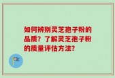 如何辨别灵芝孢子粉的品质？了解灵芝孢子粉的质量评估方法？