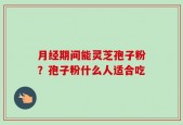 月经期间能灵芝孢子粉？孢子粉什么人适合吃