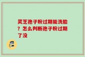 灵芝孢子粉过期能洗脸？怎么判断孢子粉过期了没
