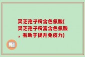 灵芝孢子粉含色氨酸(灵芝孢子粉富含色氨酸，有助于提升免疫力)