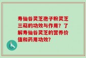 寿仙谷灵芝孢子粉灵芝三萜的功效与作用？了解寿仙谷灵芝的营养价值和药用功效？