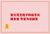 复方灵芝孢子粉能否长期食用 专家为你解答