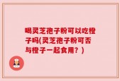 喝灵芝孢子粉可以吃橙子吗(灵芝孢子粉可否与橙子一起食用？)