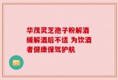 华茂灵芝孢子粉解酒 缓解酒后不适 为饮酒者健康保驾护航