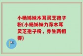 小杨姊妹木耳灵芝孢子粉(小杨姊妹力荐木耳灵芝孢子粉，养生两相得)