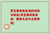 灵芝黄芪陈皮汤的功效与禁忌(灵芝黄芪陈皮汤：使用方法与注意事项)