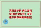 灵芝孢子粉 同仁堂科技(同仁堂科技：灵芝孢子粉带来健康福音)