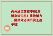 内分泌灵芝孢子粉(激活身体生机！重拾活力，尝试分泌调节灵芝孢子粉)