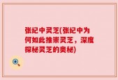 张纪中灵芝(张纪中为何如此推崇灵芝，深度探秘灵芝的奥秘)