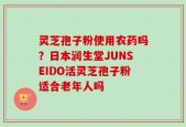 灵芝孢子粉使用农药吗？日本润生堂JUNSEIDO活灵芝孢子粉适合老年人吗