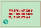 肾阳虚可以吃灵芝孢子油吗？脾肾阳虚怎么调理，胃口不好又怕冷