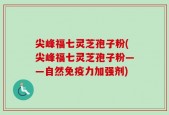 尖峰福七灵芝孢子粉(尖峰福七灵芝孢子粉——自然免疫力加强剂)