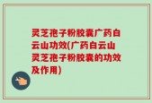 灵芝孢子粉胶囊广药白云山功效(广药白云山灵芝孢子粉胶囊的功效及作用)