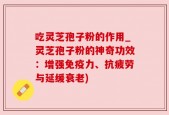 吃灵芝孢子粉的作用_灵芝孢子粉的神奇功效：增强免疫力、抗疲劳与延缓衰老)
