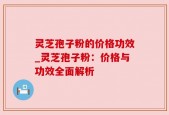灵芝孢子粉的价格功效_灵芝孢子粉：价格与功效全面解析