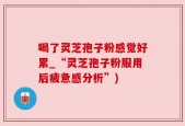 喝了灵芝孢子粉感觉好累_“灵芝孢子粉服用后疲惫感分析”)