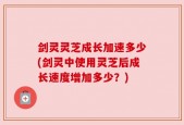 剑灵灵芝成长加速多少(剑灵中使用灵芝后成长速度增加多少？)