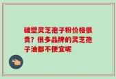 破壁灵芝孢子粉价格很贵？很多品牌的灵芝孢子油都不便宜呢