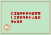 灵芝孢子粉有兴奋作用？灵芝孢子粉对人体有什么作用
