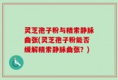 灵芝孢子粉与精索静脉曲张(灵芝孢子粉能否缓解精索静脉曲张？)