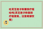 吃灵芝孢子粉要按疗程吃吗(灵芝孢子粉需按疗程使用，注意规律饮用)