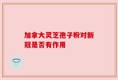 加拿大灵芝孢子粉对新冠是否有作用