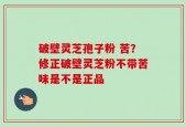 破壁灵芝孢子粉 苦？修正破壁灵芝粉不带苦味是不是正品