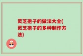 灵芝孢子的做法大全(灵芝孢子的多种制作方法)