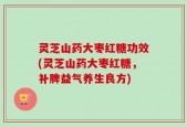 灵芝山药大枣红糖功效(灵芝山药大枣红糖，补脾益气养生良方)
