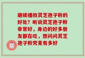 继续播放灵芝孢子粉的好处？听说灵芝孢子粉非常好，身边的好多朋友都在吃，想问问灵芝孢子粉究竟有多好