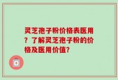 灵芝孢子粉价格表医用？了解灵芝孢子粉的价格及医用价值？