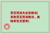 灵芝煲汤大全及做法(多款灵芝煲汤做法，美味养生又营养)