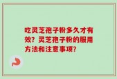 吃灵芝孢子粉多久才有效？灵芝孢子粉的服用方法和注意事项？