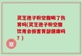 灵芝孢子粉空腹喝了伤胃吗(灵芝孢子粉空腹饮用会损害胃部健康吗？)