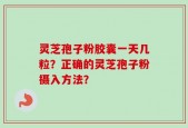 灵芝孢子粉胶囊一天几粒？正确的灵芝孢子粉摄入方法？