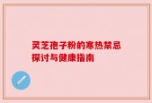 灵芝孢子粉的寒热禁忌探讨与健康指南