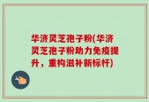 华济灵芝孢子粉(华济灵芝孢子粉助力免疫提升，重构滋补新标杆)