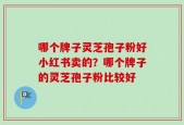 哪个牌子灵芝孢子粉好小红书卖的？哪个牌子的灵芝孢子粉比较好