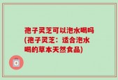 孢子灵芝可以泡水喝吗(孢子灵芝：适合泡水喝的草本天然食品)