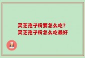 灵芝孢子粉要怎么吃？灵芝孢子粉怎么吃最好