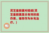 灵芝皇胶囊对癌症(灵芝皇胶囊显示有效抗癌作用，推荐作为补充治疗。)