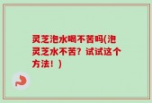 灵芝泡水喝不苦吗(泡灵芝水不苦？试试这个方法！)