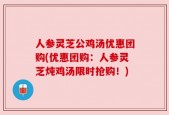 人参灵芝公鸡汤优惠团购(优惠团购：人参灵芝炖鸡汤限时抢购！)