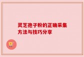 灵芝孢子粉的正确采集方法与技巧分享