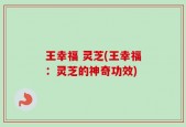 王幸福 灵芝(王幸福：灵芝的神奇功效)