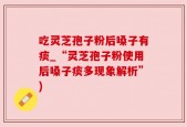 吃灵芝孢子粉后嗓子有痰_“灵芝孢子粉使用后嗓子痰多现象解析”)