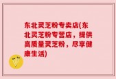 东北灵芝粉专卖店(东北灵芝粉专营店，提供高质量灵芝粉，尽享健康生活)