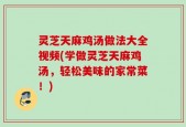 灵芝天麻鸡汤做法大全视频(学做灵芝天麻鸡汤，轻松美味的家常菜！)