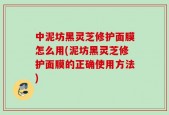 中泥坊黑灵芝修护面膜怎么用(泥坊黑灵芝修护面膜的正确使用方法)