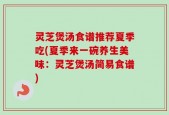灵芝煲汤食谱推荐夏季吃(夏季来一碗养生美味：灵芝煲汤简易食谱)